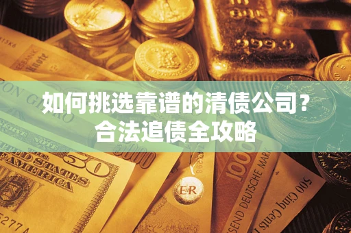 武汉如何挑选靠谱的清债公司?合法追债全攻略 武汉如何挑选靠谱的清债公司?合法追债全攻略