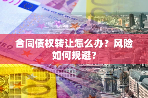 武汉合同债权转让怎么办？风险如何规避？