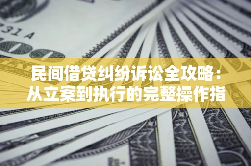 武汉民间借贷纠纷诉讼全攻略：从立案到执行的完整操作指南