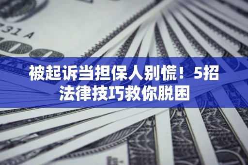 武汉被起诉当担保人别慌！5招法律技巧救你脱困