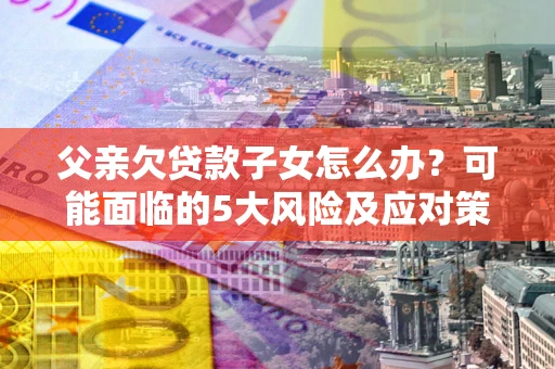 武汉父亲欠贷款子女怎么办?可能面临的5大风险及应对策略 武汉父亲欠贷款子女怎么办?可能面临的5大风险及应对策略