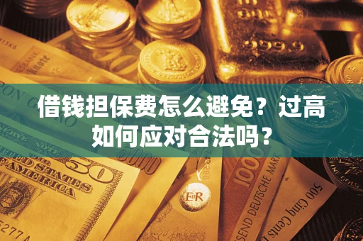 武汉借钱担保费怎么避免？过高如何应对合法吗？