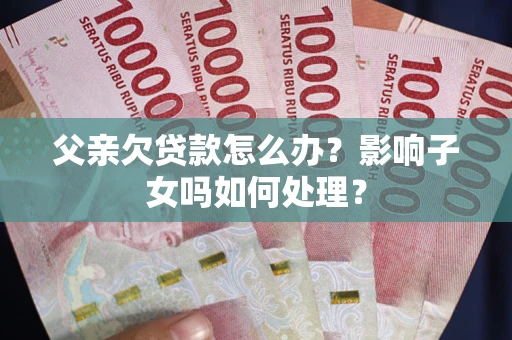 武汉父亲欠贷款怎么办？影响子女吗如何处理？
