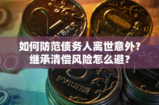 武汉如何防范债务人离世意外？继承清偿风险怎么避？