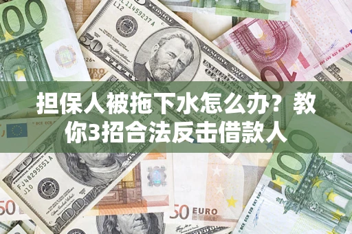 武汉担保人被拖下水怎么办？教你3招合法反击借款人