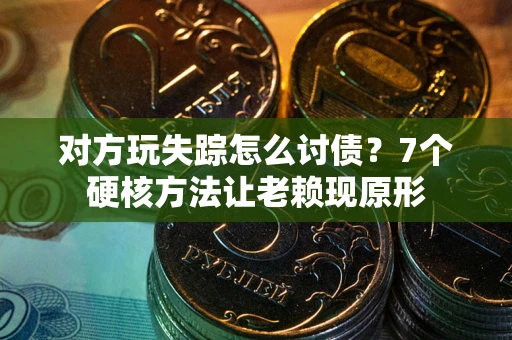 武汉对方玩失踪怎么讨债？7个硬核方法让老赖现原形