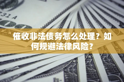 武汉催收非法债务怎么处理？如何规避法律风险？