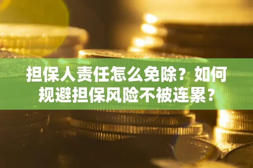 武汉担保人责任怎么免除？如何规避担保风险不被连累？