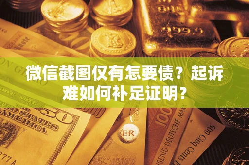 武汉微信截图仅有怎要债？起诉难如何补足证明？