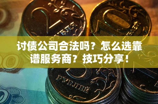 武汉讨债公司合法吗？怎么选靠谱服务商？技巧分享！