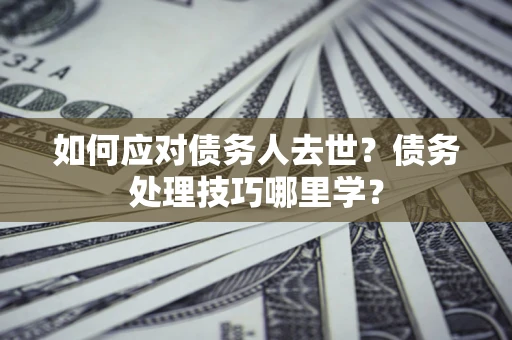 武汉如何应对债务人去世？债务处理技巧哪里学？