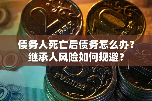 武汉债务人死亡后债务怎么办？继承人风险如何规避？