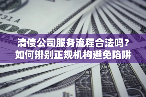 武汉清债公司服务流程合法吗？如何辨别正规机构避免陷阱？