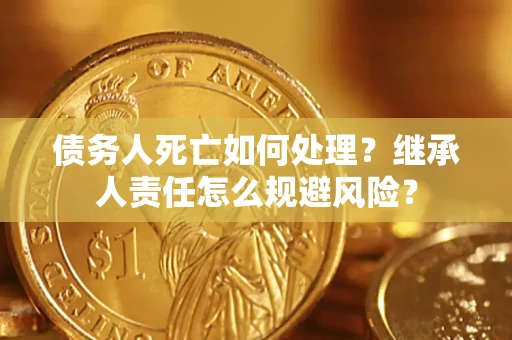 武汉债务人死亡如何处理?继承人责任怎么规避风险? 武汉债务人死亡如何处理?继承人责任怎么规避风险?