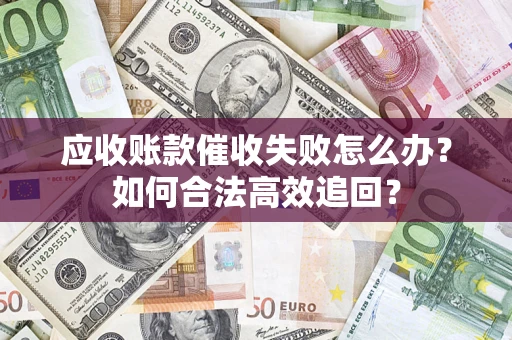 武汉应收账款催收失败怎么办？如何合法高效追回？