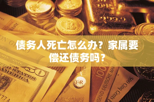 武汉债务人死亡怎么办？家属要偿还债务吗？