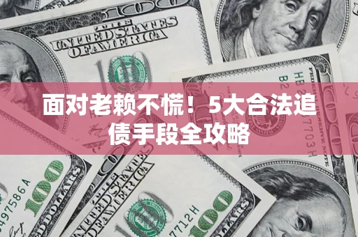 武汉面对老赖不慌！5大合法追债手段全攻略
