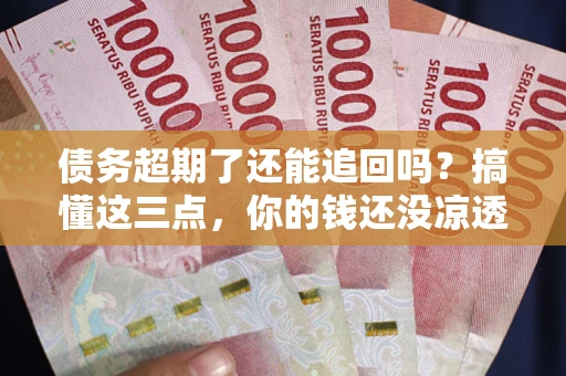 武汉债务超期了还能追回吗？搞懂这三点，你的钱还没凉透