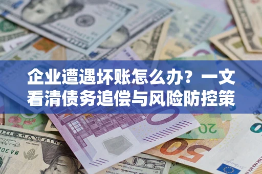 武汉企业遭遇坏账怎么办？一文看清债务追偿与风险防控策略
