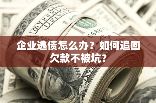 武汉企业逃债怎么办？如何追回欠款不被坑？