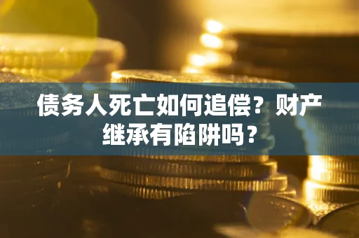 武汉债务人死亡如何追偿？财产继承有陷阱吗？