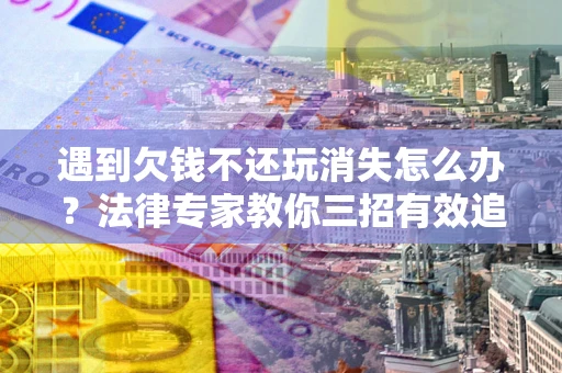 武汉遇到欠钱不还玩消失怎么办？法律专家教你三招有效追债！