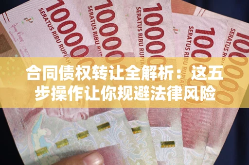 武汉合同债权转让全解析：这五步操作让你规避法律风险