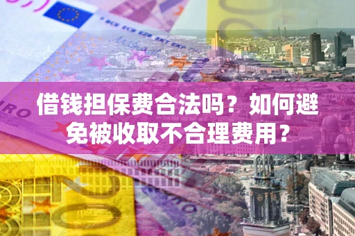 武汉借钱担保费合法吗？如何避免被收取不合理费用？