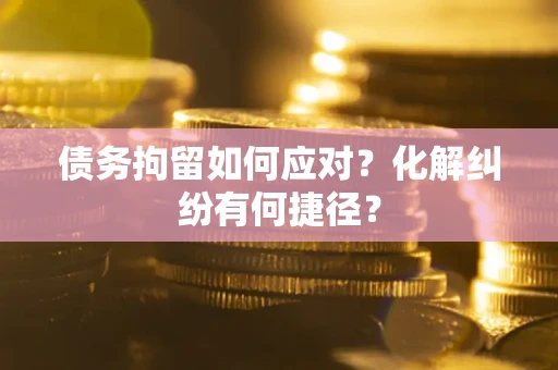 武汉债务拘留如何应对？化解纠纷有何捷径？