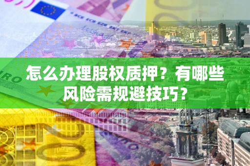 武汉怎么办理股权质押？有哪些风险需规避技巧？