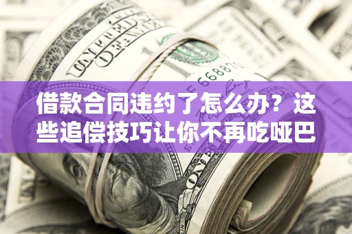 武汉借款合同违约了怎么办？这些追偿技巧让你不再吃哑巴亏