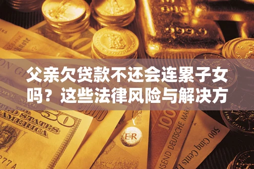 武汉父亲欠贷款不还会连累子女吗？这些法律风险与解决方法要早知道！