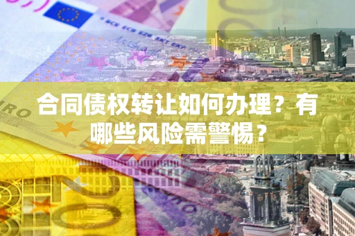 武汉合同债权转让如何办理？有哪些风险需警惕？