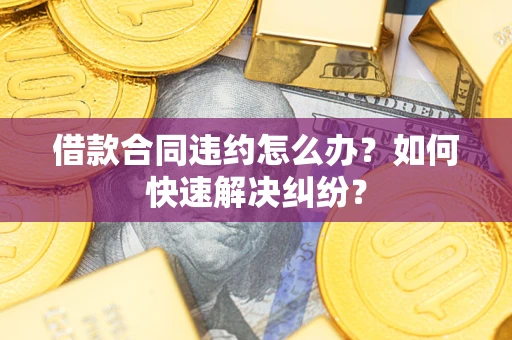 武汉借款合同违约怎么办？如何快速解决纠纷？