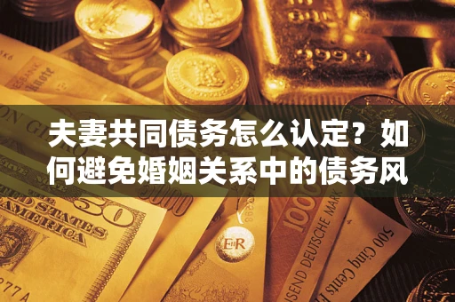 武汉夫妻共同债务怎么认定？如何避免婚姻关系中的债务风险？