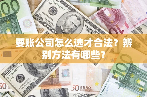 武汉要账公司怎么选才合法？辨别方法有哪些？
