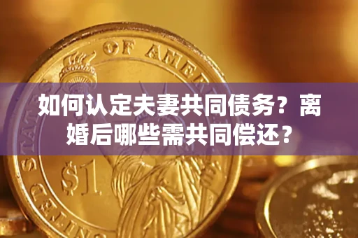 武汉如何认定夫妻共同债务？离婚后哪些需共同偿还？