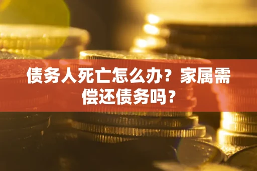 武汉债务人死亡怎么办？家属需偿还债务吗？