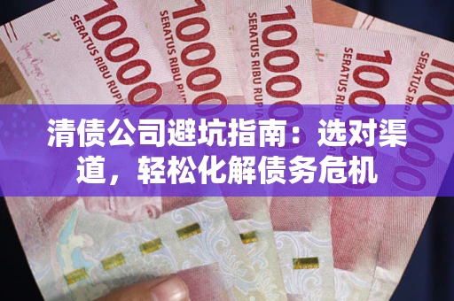 武汉清债公司避坑指南：选对渠道，轻松化解债务危机