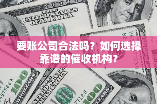 武汉要账公司合法吗？如何选择靠谱的催收机构？
