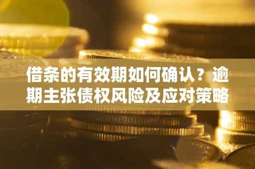 武汉借条的有效期如何确认？逾期主张债权风险及应对策略？