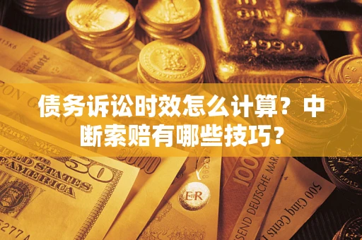 武汉债务诉讼时效怎么计算？中断索赔有哪些技巧？