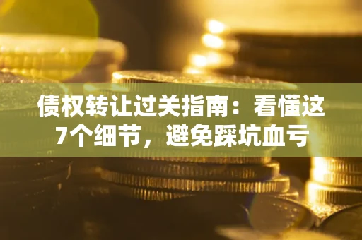 武汉债权转让过关指南：看懂这7个细节，避免踩坑血亏