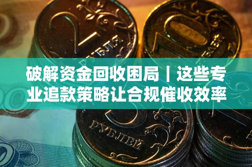武汉破解资金回收困局｜这些专业追款策略让合规催收效率翻倍