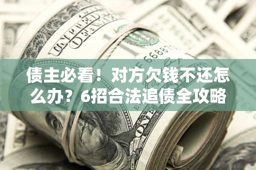 武汉债主必看！对方欠钱不还怎么办？6招合法追债全攻略