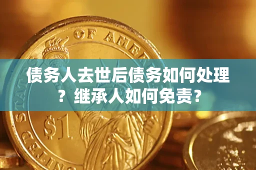 武汉债务人去世后债务如何处理？继承人如何免责？