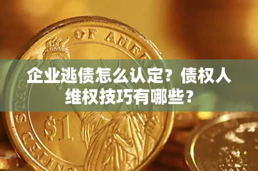 武汉企业逃债怎么认定？债权人维权技巧有哪些？