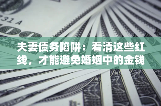 武汉夫妻债务陷阱：看清这些红线，才能避免婚姻中的金钱危机