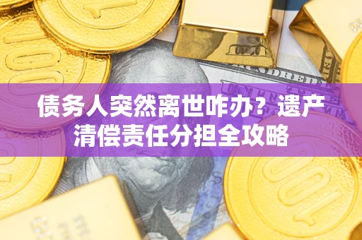 武汉债务人突然离世咋办？遗产清偿责任分担全攻略