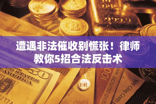 武汉遭遇非法催收别慌张！律师教你5招合法反击术